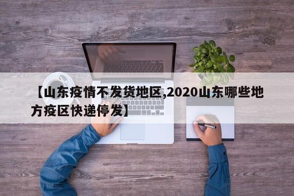 【山东疫情不发货地区,2020山东哪些地方疫区快递停发】