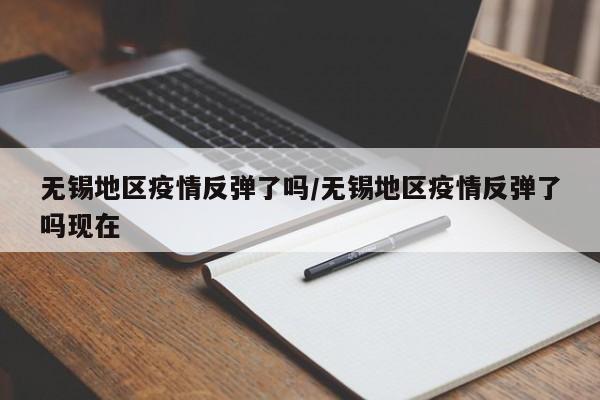 无锡地区疫情反弹了吗/无锡地区疫情反弹了吗现在