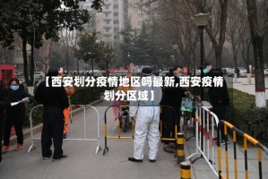 【西安划分疫情地区吗最新,西安疫情划分区域】