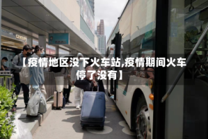 【疫情地区没下火车站,疫情期间火车停了没有】