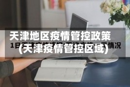 天津地区疫情管控政策(天津疫情管控区域)