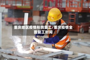 重庆地区疫情形势复工/重庆疫情全面复工时间