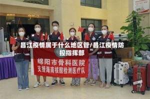 昌江疫情属于什么地区管/昌江疫情防控指挥部