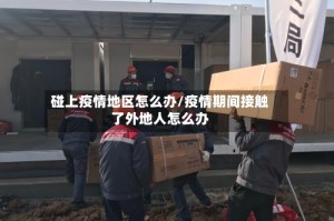 碰上疫情地区怎么办/疫情期间接触了外地人怎么办