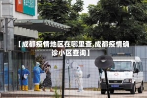 【成都疫情地区在哪里查,成都疫情确诊小区查询】