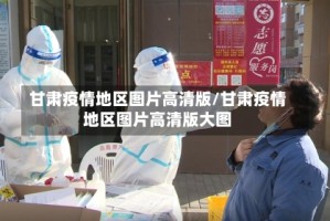 甘肃疫情地区图片高清版/甘肃疫情地区图片高清版大图