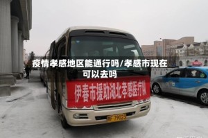 疫情孝感地区能通行吗/孝感市现在可以去吗