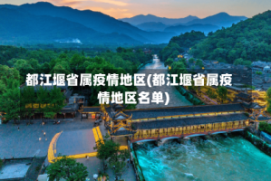 都江堰省属疫情地区(都江堰省属疫情地区名单)