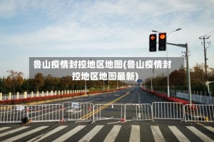 鲁山疫情封控地区地图(鲁山疫情封控地区地图最新)