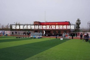 冠县重点疫情防控地区(冠县防疫防控)