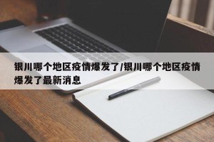 银川哪个地区疫情爆发了/银川哪个地区疫情爆发了最新消息