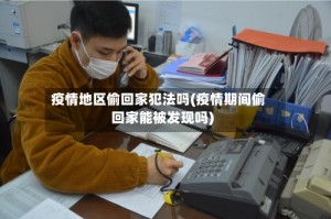 疫情地区偷回家犯法吗(疫情期间偷回家能被发现吗)