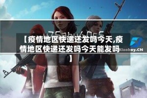 【疫情地区快递还发吗今天,疫情地区快递还发吗今天能发吗】