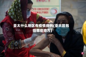 亚太什么地区有疫情病例(亚太区包括哪些地方)