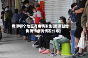 鹰潭哪个地区有疫情发生(鹰潭新增一例确诊病例情况公布)