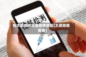 在太原如何报备疫情地区(太原防疫报备)