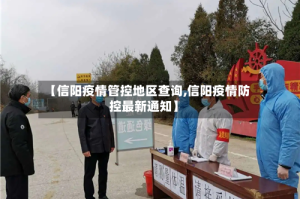 【信阳疫情管控地区查询,信阳疫情防控最新通知】