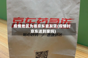 疫情地区为啥京东能发货(疫情时京东送到家吗)