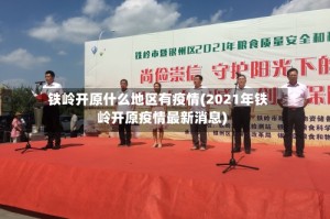 铁岭开原什么地区有疫情(2021年铁岭开原疫情最新消息)
