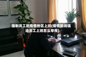 强制员工到疫情地区上班(疫情期间强迫员工上班怎么举报)