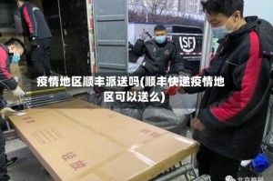 疫情地区顺丰派送吗(顺丰快递疫情地区可以送么)