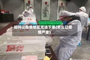 如何让疫情地区无法下单(怎么让疫情严重)