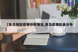 【青岛地区疫情分布情况,青岛疫情区县分布】