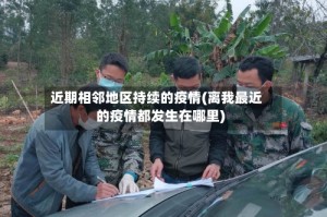 近期相邻地区持续的疫情(离我最近的疫情都发生在哪里)