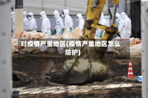 对疫情严重地区(疫情严重地区怎么防护)
