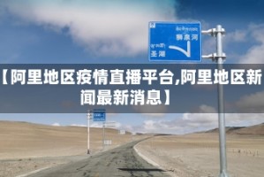 【阿里地区疫情直播平台,阿里地区新闻最新消息】