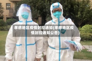 孝感地区疫情封控通知(孝感地区疫情封控通知公告)