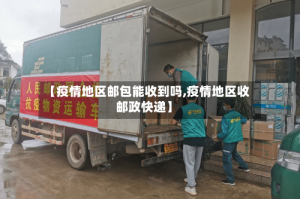 【疫情地区邮包能收到吗,疫情地区收邮政快递】