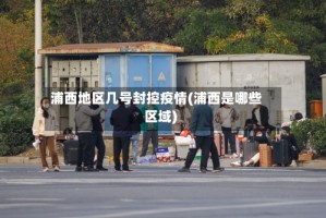 浦西地区几号封控疫情(浦西是哪些区域)