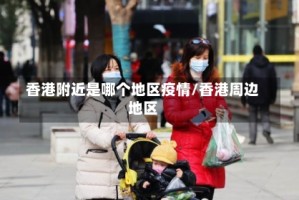 香港附近是哪个地区疫情/香港周边地区