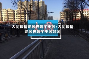 大同疫情地区在哪个小区/大同疫情地区在哪个小区封闭