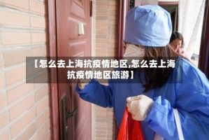 【怎么去上海抗疫情地区,怎么去上海抗疫情地区旅游】