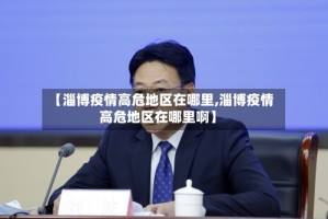 【淄博疫情高危地区在哪里,淄博疫情高危地区在哪里啊】