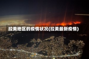 拉美地区的疫情状况(拉美最新疫情)