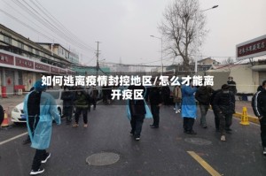 如何逃离疫情封控地区/怎么才能离开疫区