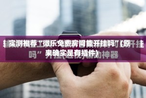 实测推荐“微乐免费房间能开挂吗”(原来确实是有插件)