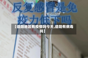 【德阳地区有疫情吗今天,德阳有病毒吗】