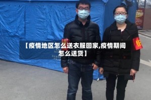 【疫情地区怎么送衣服回家,疫情期间怎么送货】