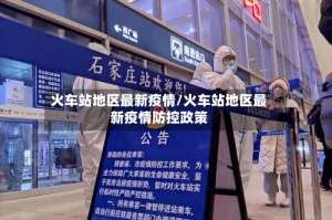 火车站地区最新疫情/火车站地区最新疫情防控政策