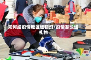 如何给疫情地区送物资/疫情怎么送礼物