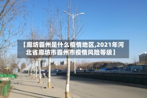 【廊坊霸州是什么疫情地区,2021年河北省廊坊市霸州市疫情风险等级】