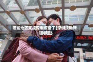 哪些地区支援深圳疫情了(深圳援助新疆哪里)