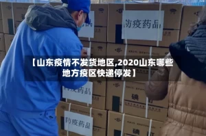 【山东疫情不发货地区,2020山东哪些地方疫区快递停发】