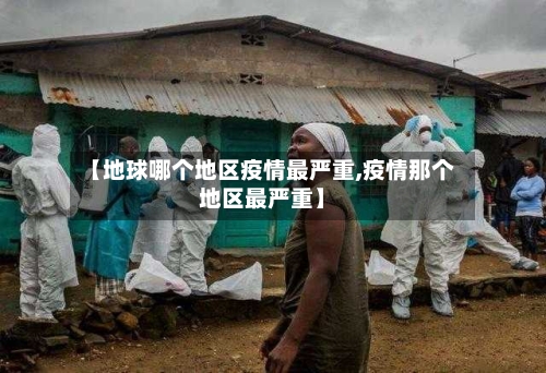 【地球哪个地区疫情最严重,疫情那个地区最严重】-第2张图片