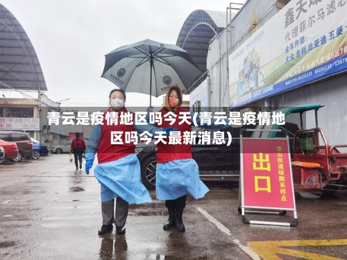 青云是疫情地区吗今天(青云是疫情地区吗今天最新消息)-第2张图片