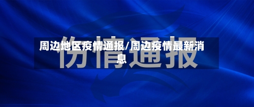 周边地区疫情通报/周边疫情最新消息-第1张图片